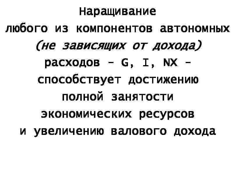 Наращивание любого из компонентов автономных (не зависящих от дохода) расходов - G, I, NX