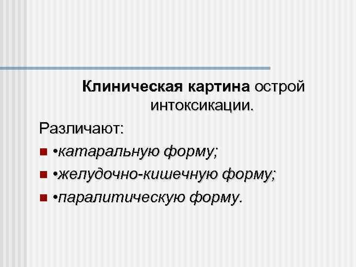 Клиническая картина острой интоксикации. Различают: • катаральную форму; • желудочно-кишечную форму; • паралитическую форму.