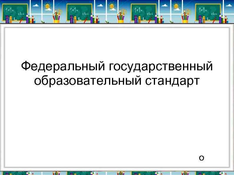 Федеральный государственный образовательный стандарт о 