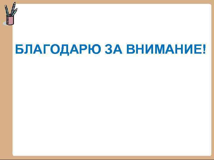 БЛАГОДАРЮ ЗА ВНИМАНИЕ! 