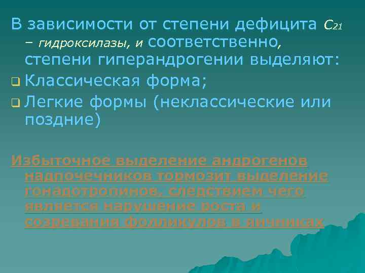 В зависимости от степени дефицита С 21 – гидроксилазы, и соответственно, степени гиперандрогении выделяют: