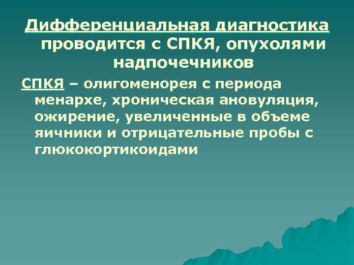 Дифференциальная диагностика проводится с СПКЯ, опухолями надпочечников СПКЯ – олигоменорея с периода менархе, хроническая