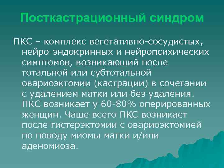 Посткастрационный синдром ПКС – комплекс вегетативно-сосудистых, нейро-эндокринных и нейропсихических симптомов, возникающий после тотальной или