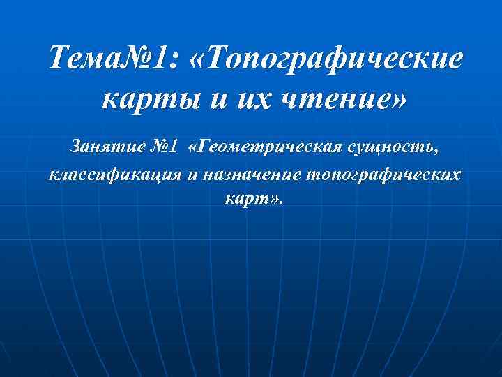 Тема№ 1: «Топографические карты и их чтение» Занятие № 1 «Геометрическая сущность, классификация и