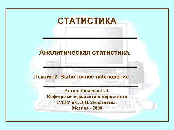  СТАТИСТИКА Аналитическая статистика. Лекция 2. Выборочное наблюдение. Автор: Равичев Л. В. Кафедра менеджмента