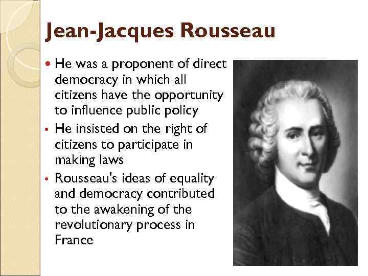 Jean-Jacques Rousseau He was a proponent of direct democracy in which all citizens have
