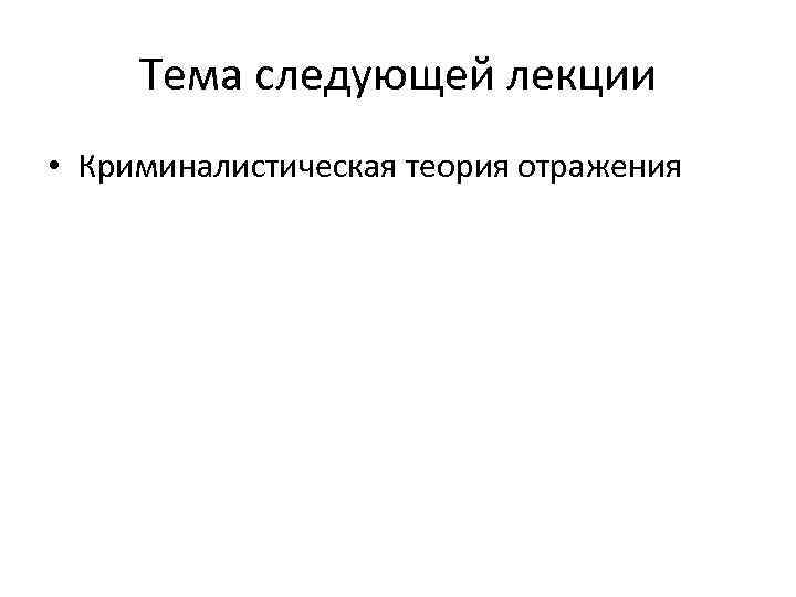 Тема следующей лекции • Криминалистическая теория отражения 