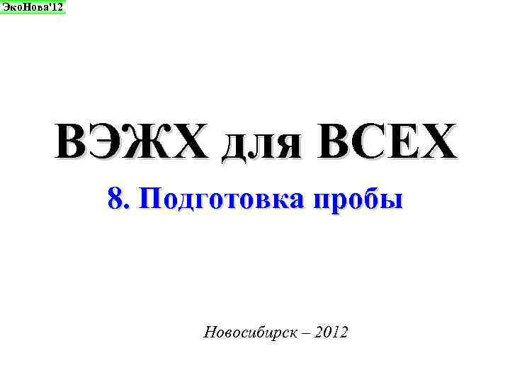 Эко. Нова'12 ВЭЖХ для ВСЕХ 8. Подготовка пробы Новосибирск – 2012 