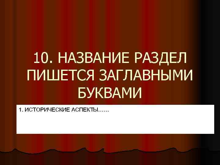 10. НАЗВАНИЕ РАЗДЕЛ ПИШЕТСЯ ЗАГЛАВНЫМИ БУКВАМИ 1. ИСТОРИЧЕСКИЕ АСПЕКТЫ…… 
