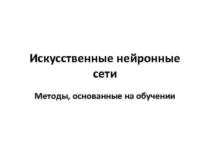 Искусственные нейронные сети Методы, основанные на обучении 