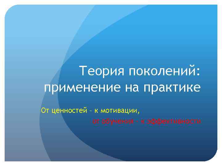 Теория поколений: применение на практике От ценностей – к мотивации, от обучения - к