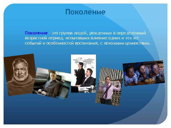 Поколение – это группа людей, рожденных в определенный возрастной период, испытавших влияние одних и