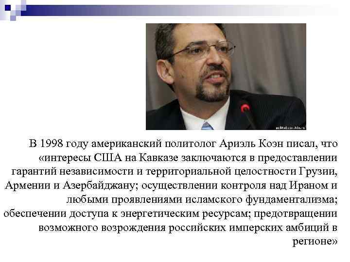 В 1998 году американский политолог Ариэль Коэн писал, что «интересы США на Кавказе заключаются
