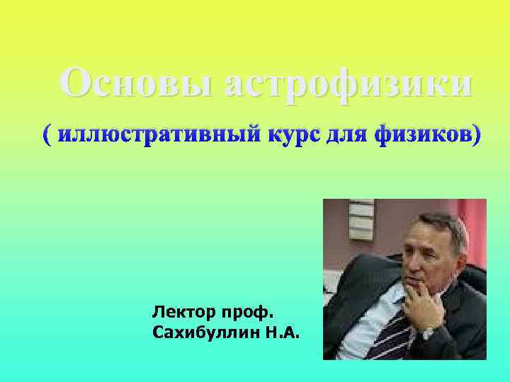 Основы астрофизики ( иллюстративный курс для физиков) Лектор проф. Сахибуллин Н. А. 1 