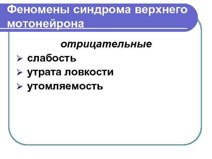 Феномены синдрома верхнего мотонейрона отрицательные Ø слабость Ø утрата ловкости Ø утомляемость 