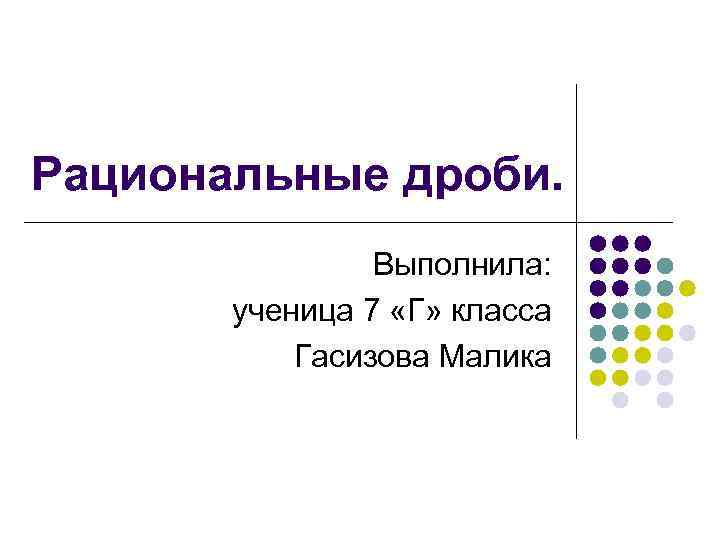 Рациональные дроби. Выполнила: ученица 7 «Г» класса Гасизова Малика 