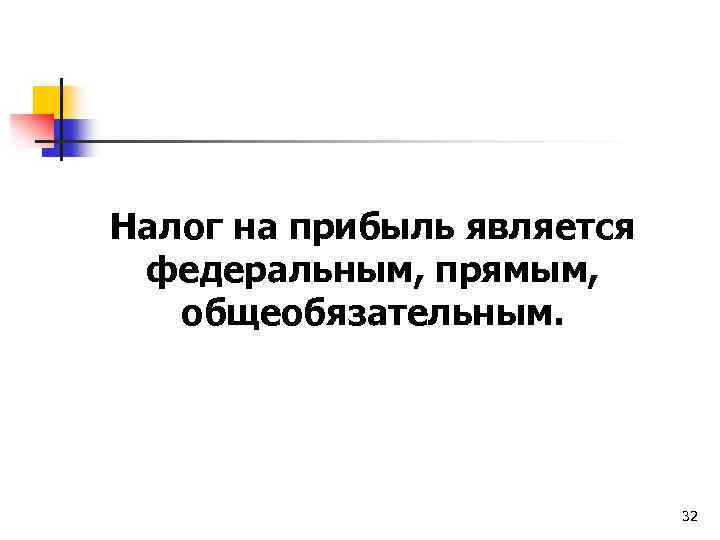 Налог на прибыль является федеральным, прямым, общеобязательным. 32 