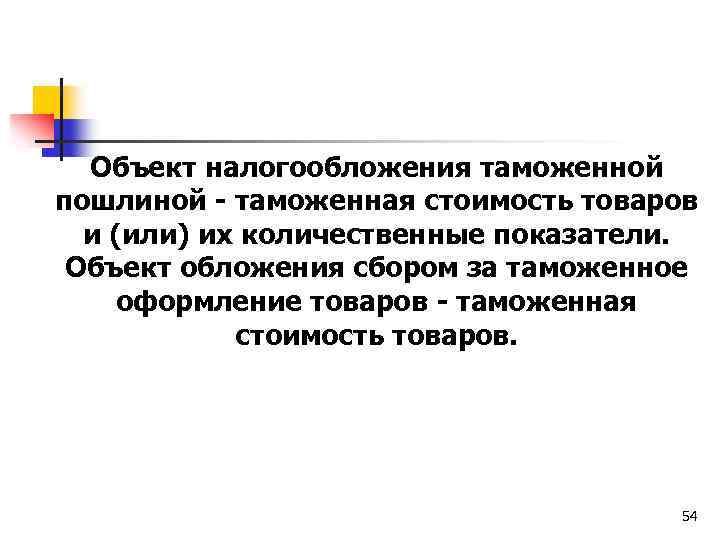 Объект налогообложения таможенной пошлиной - таможенная стоимость товаров и (или) их количественные показатели. Объект
