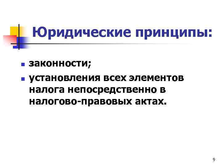 Юридические принципы: n n законности; установления всех элементов налога непосредственно в налогово-правовых актах. 9