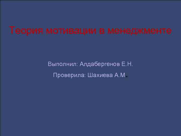 Теория мотивации в менеджменте Выполнил: Алдабергенов Е. Н. Проверила: Шахиева А. М . 