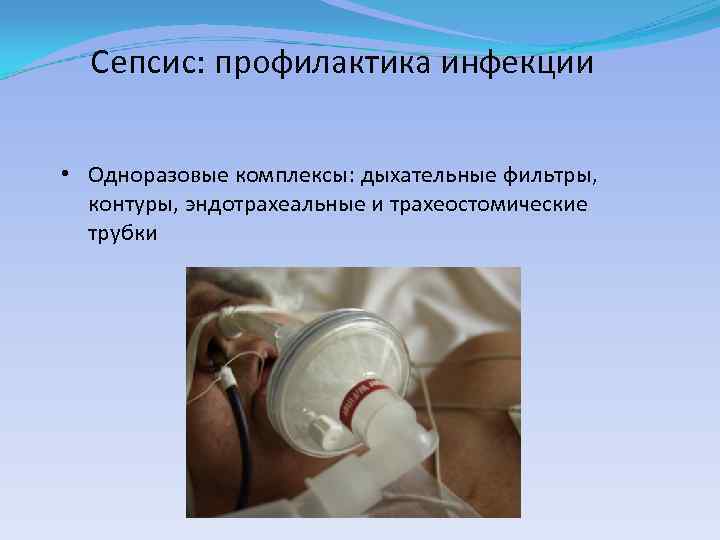 Сепсис: профилактика инфекции • Одноразовые комплексы: дыхательные фильтры, контуры, эндотрахеальные и трахеостомические трубки 