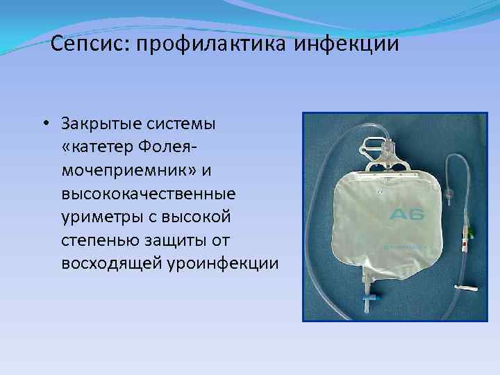 Сепсис: профилактика инфекции • Закрытые системы «катетер Фолеямочеприемник» и высококачественные уриметры с высокой степенью