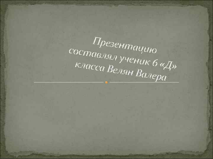 Презент ацию составл ял учени к 6 «Д» класса В елян Вал ера 