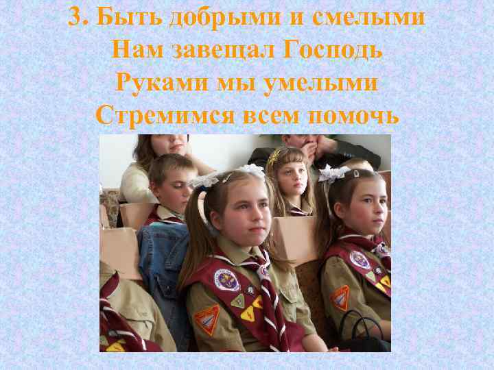 3. Быть добрыми и смелыми Нам завещал Господь Руками мы умелыми Стремимся всем помочь