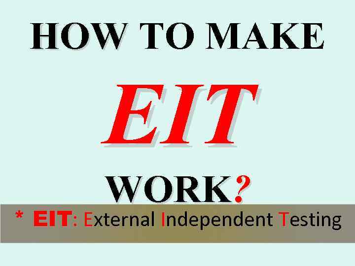 HOW TO MAKE EIT WORK? * EIT: External Independent Testing 