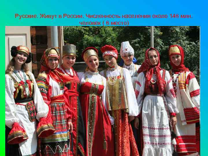 Русские. Живут в России. Численность населения около 146 млн. человек ( 6 место) 