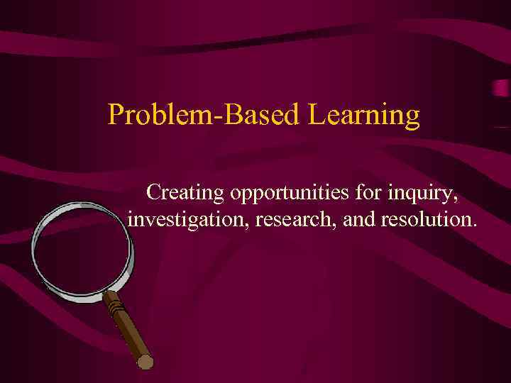 Problem-Based Learning Creating opportunities for inquiry, investigation, research, and resolution. 