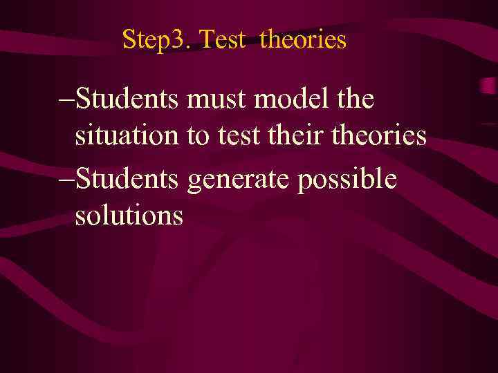 Step 3. Test theories –Students must model the situation to test their theories –Students