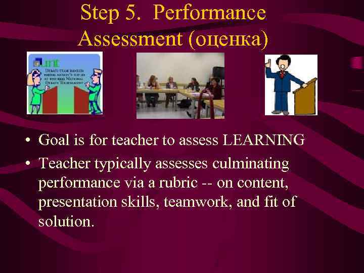 Step 5. Performance Assessment (оценка) • Goal is for teacher to assess LEARNING •