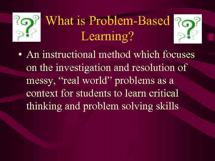 What is Problem-Based Learning? • An instructional method which focuses on the investigation and