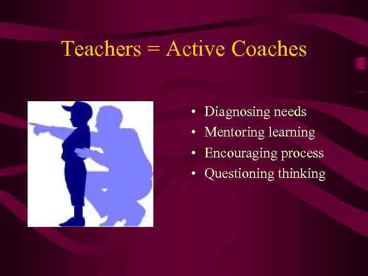 Teachers = Active Coaches • • Diagnosing needs Mentoring learning Encouraging process Questioning thinking