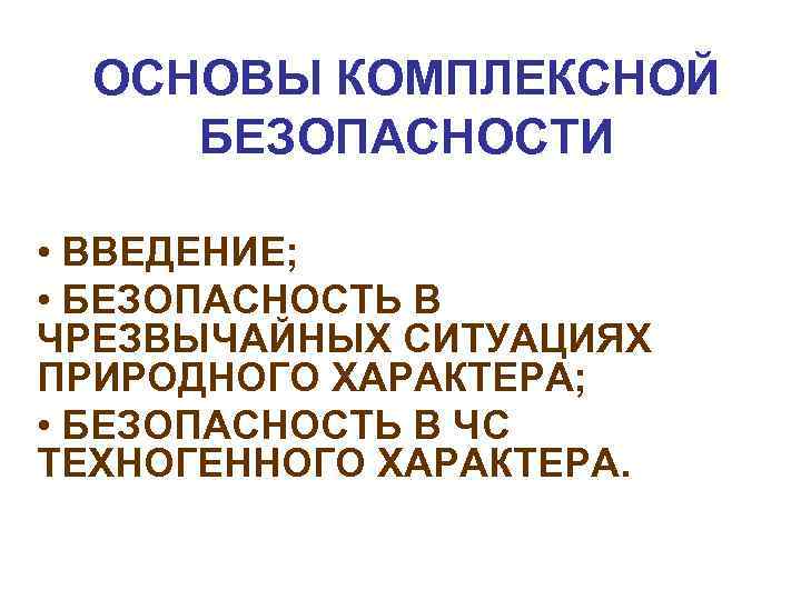 ОСНОВЫ КОМПЛЕКСНОЙ БЕЗОПАСНОСТИ • ВВЕДЕНИЕ; • БЕЗОПАСНОСТЬ В ЧРЕЗВЫЧАЙНЫХ СИТУАЦИЯХ ПРИРОДНОГО ХАРАКТЕРА; • БЕЗОПАСНОСТЬ