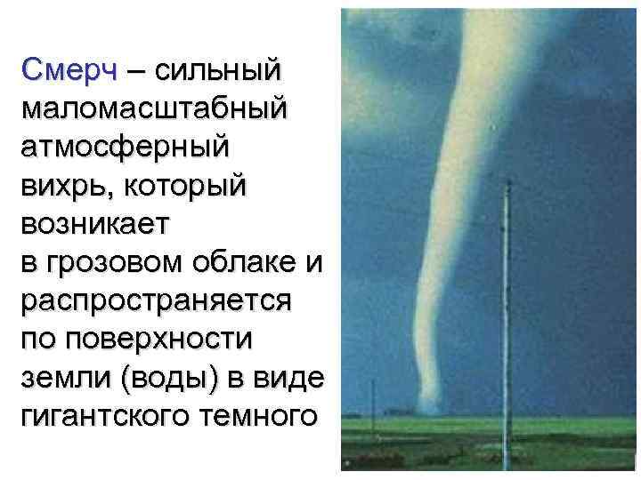 Смерч – сильный маломасштабный атмосферный вихрь, который возникает в грозовом облаке и распространяется по