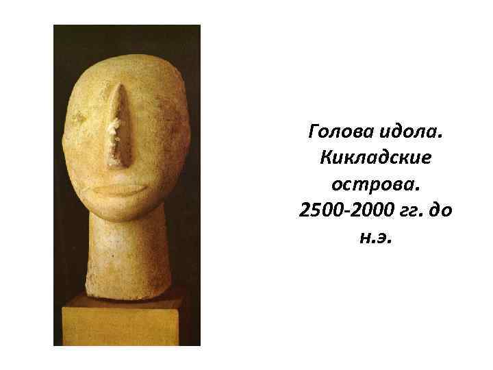 Голова идола. Кикладские острова. 2500 -2000 гг. до н. э. 