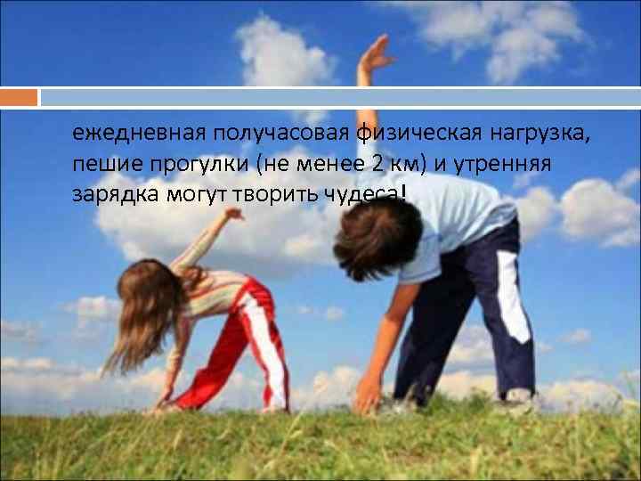 ежедневная получасовая физическая нагрузка, пешие прогулки (не менее 2 км) и утренняя зарядка могут
