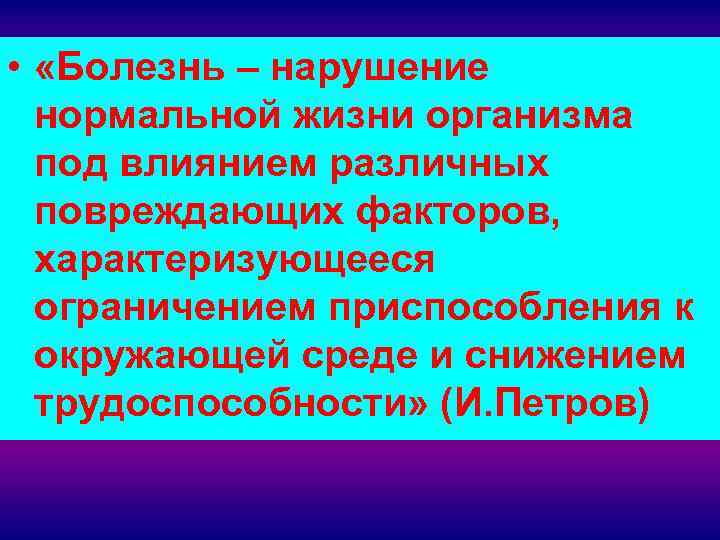  • «Болезнь – нарушение нормальной жизни организма под влиянием различных повреждающих факторов, характеризующееся