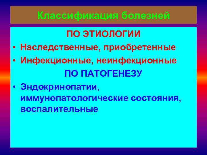 Классификация болезней ПО ЭТИОЛОГИИ • Наследственные, приобретенные • Инфекционные, неинфекционные ПО ПАТОГЕНЕЗУ • Эндокринопатии,