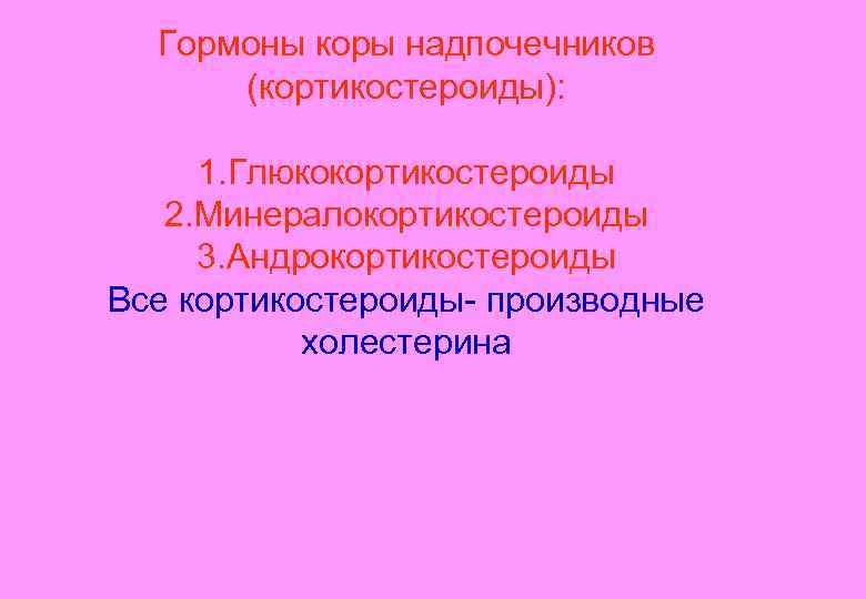 Гормоны коры надпочечников (кортикостероиды): 1. Глюкокортикостероиды 2. Минералокортикостероиды 3. Андрокортикостероиды Все кортикостероиды- производные холестерина