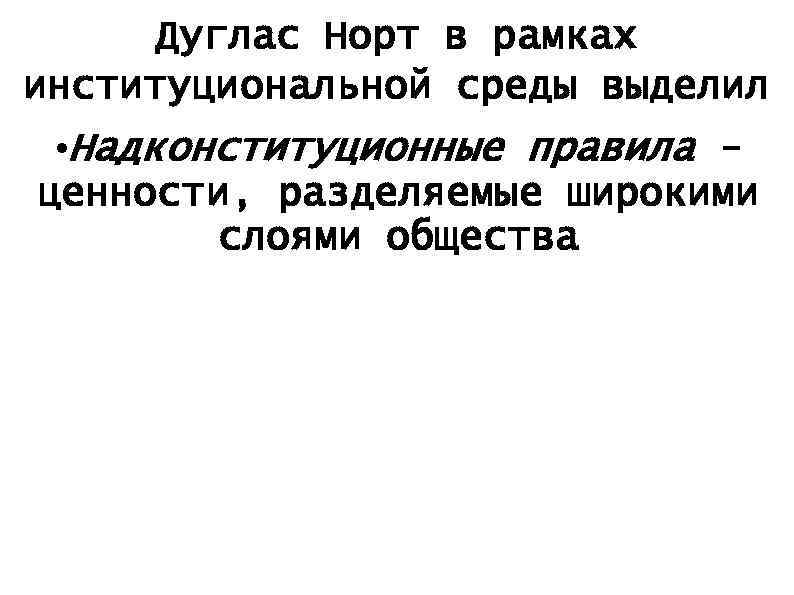 Дуглас Норт в рамках институциональной среды выделил • Надконституционные правила ценности, разделяемые широкими слоями