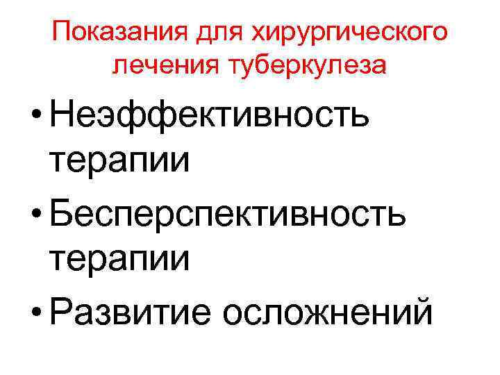 Показания для хирургического лечения туберкулеза • Неэффективность терапии • Бесперспективность терапии • Развитие осложнений