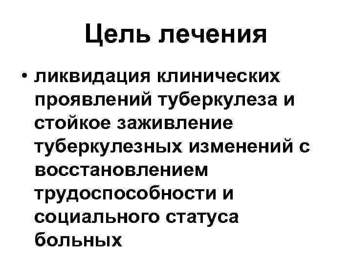 Цель лечения • ликвидация клинических проявлений туберкулеза и стойкое заживление туберкулезных изменений с восстановлением