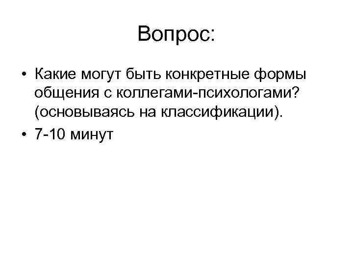 Вопрос: • Какие могут быть конкретные формы общения с коллегами-психологами? (основываясь на классификации). •