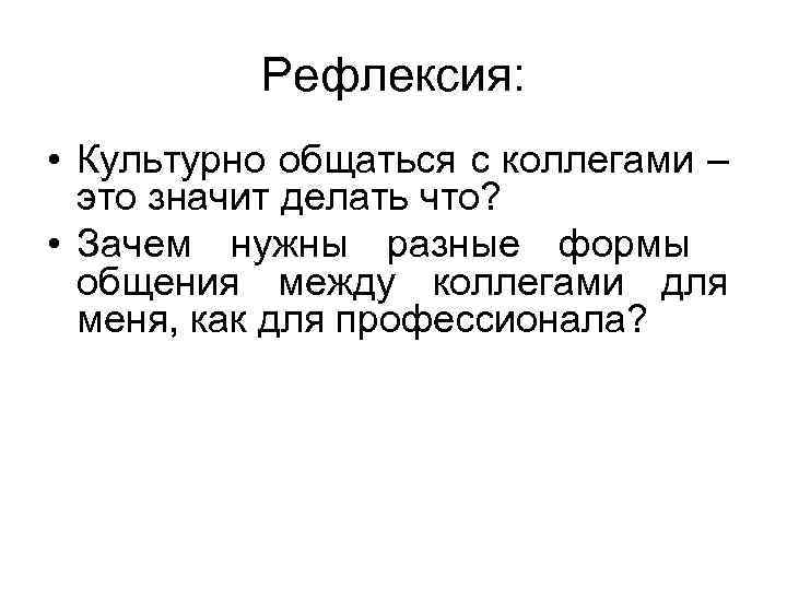 Рефлексия: • Культурно общаться с коллегами – это значит делать что? • Зачем нужны