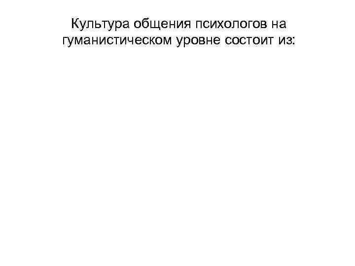 Культура общения психологов на гуманистическом уровне состоит из: 