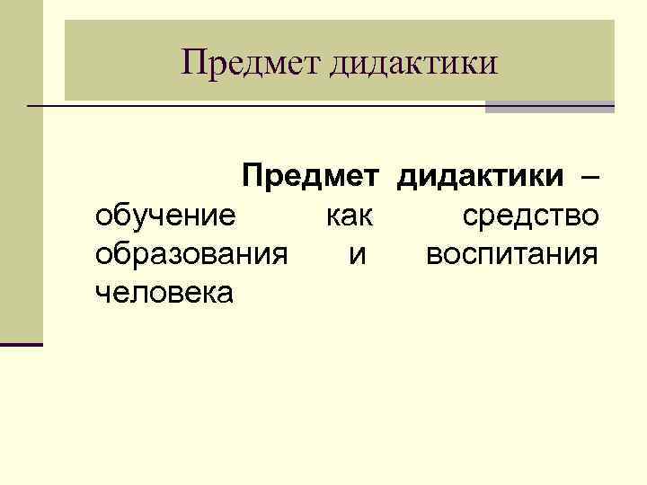 Предмет дидактики Предмет дидактики – обучение как средство образования и воспитания человека 