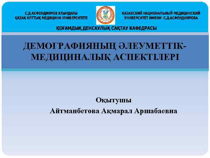ДЕМОГРАФИЯНЫҢ ӘЛЕУМЕТТІКМЕДИЦИНАЛЫҚ АСПЕКТІЛЕРІ Оқытушы Айтманбетова Ақмарал Аршабаевна 